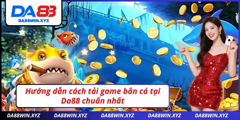 Hướng dẫn cách tải game bắn cá Da88 chuẩn nhất