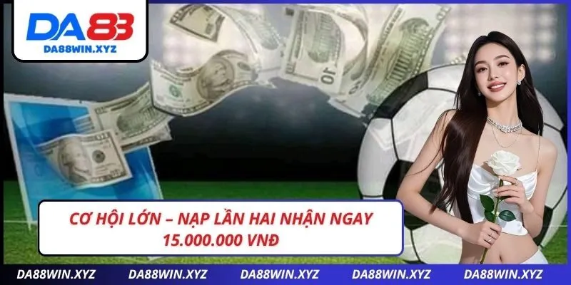Cơ hội lớn – Nạp lần hai nhận ngay 15.000.000 VNĐ